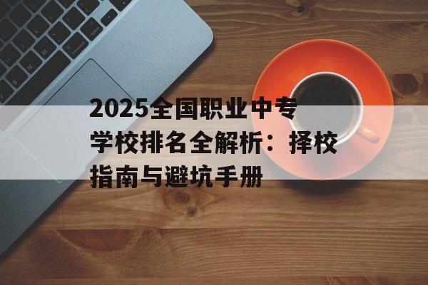 2025全国职业中专学校排名全解析：择校指南与避坑手册-第1张图片-
