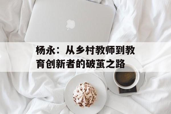 杨永：从乡村教师到教育创新者的破茧之路-第1张图片-