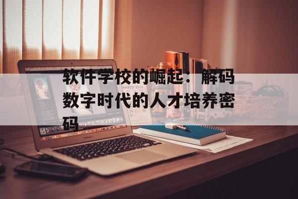 软件学校的崛起：解码数字时代的人才培养密码-第1张图片-