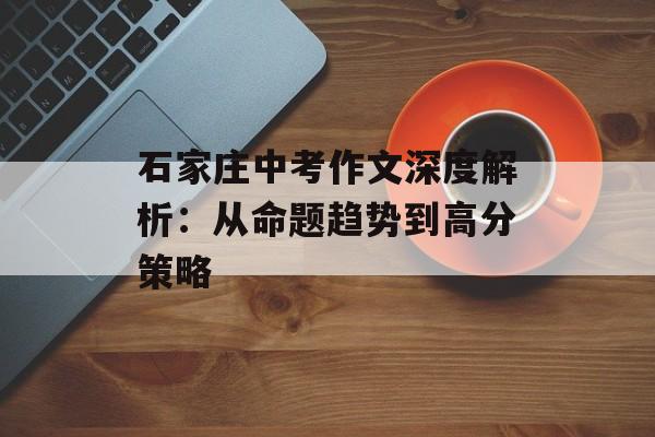石家庄中考作文深度解析：从命题趋势到高分策略-第1张图片-