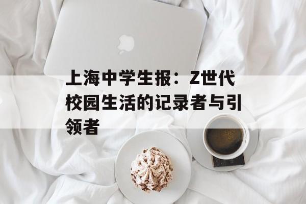 上海中学生报：Z世代校园生活的记录者与引领者-第1张图片-