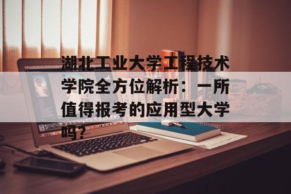 湖北工业大学工程技术学院全方位解析：一所值得报考的应用型大学吗？-第1张图片-
