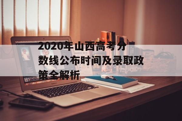 2020年山西高考分数线公布时间及录取政策全解析-第1张图片-