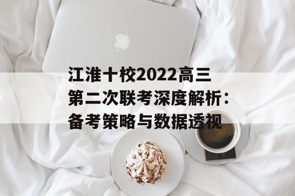 江淮十校2022高三第二次联考深度解析：备考策略与数据透视-第1张图片-