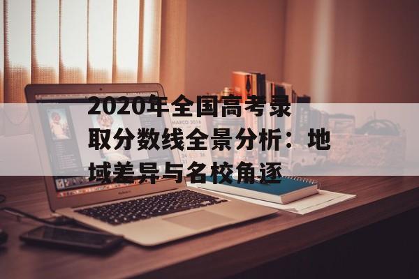 2020年全国高考录取分数线全景分析：地域差异与名校角逐-第1张图片-