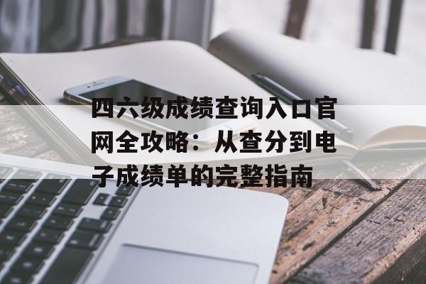 四六级成绩查询入口官网全攻略：从查分到电子成绩单的完整指南-第1张图片-