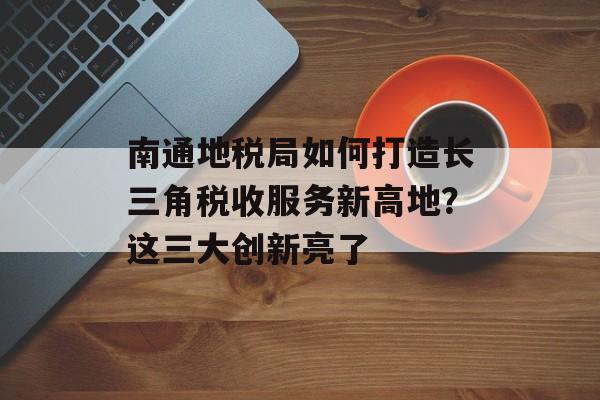 南通地税局如何打造长三角税收服务新高地？这三大创新亮了-第1张图片-