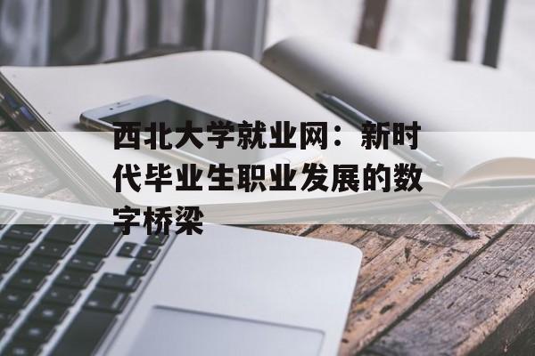 西北大学就业网：新时代毕业生职业发展的数字桥梁-第1张图片-