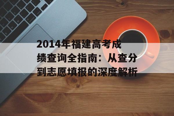 2014年福建高考成绩查询全指南：从查分到志愿填报的深度解析-第1张图片-