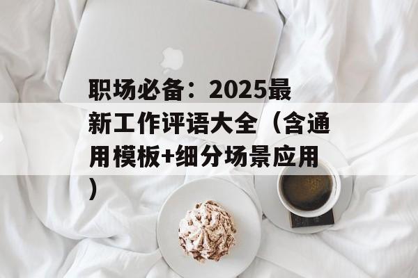 职场必备：2025最新工作评语大全（含通用模板+细分场景应用）-第1张图片-