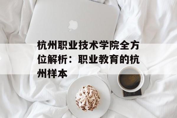 杭州职业技术学院全方位解析：职业教育的杭州样本-第1张图片-