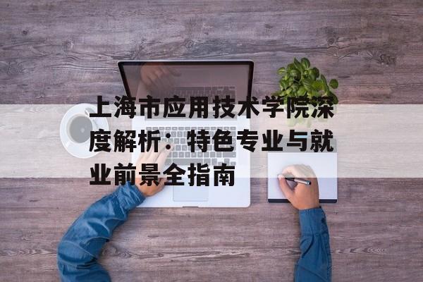 上海市应用技术学院深度解析：特色专业与就业前景全指南-第1张图片-