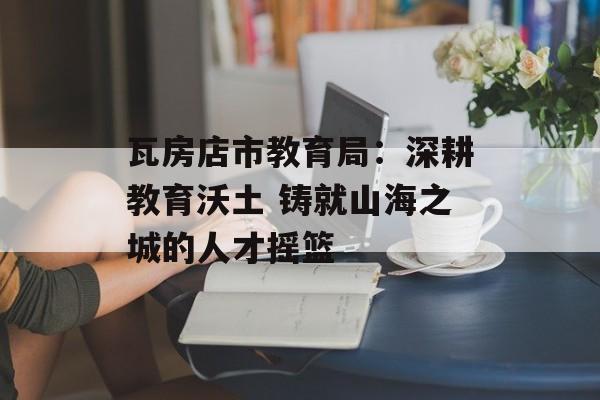 瓦房店市教育局：深耕教育沃土 铸就山海之城的人才摇篮-第1张图片-