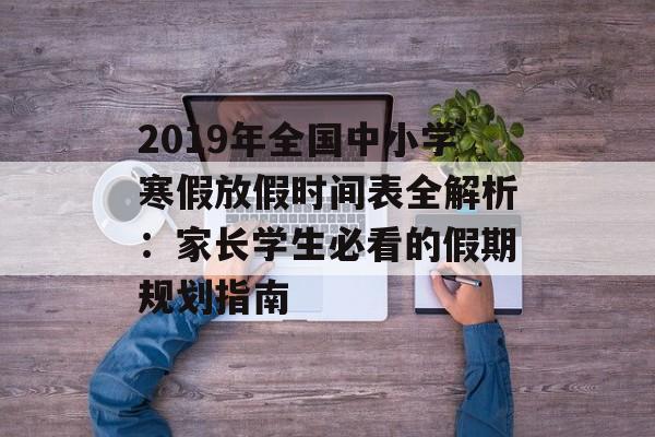 2019年全国中小学寒假放假时间表全解析：家长学生必看的假期规划指南-第1张图片-