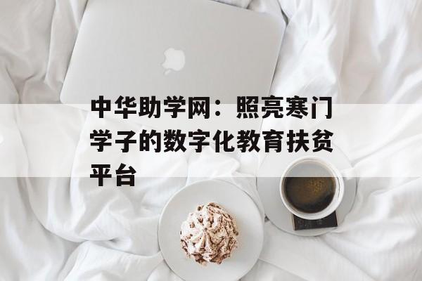 中华助学网：照亮寒门学子的数字化教育扶贫平台-第1张图片-