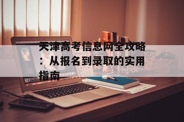 天津高考信息网全攻略：从报名到录取的实用指南-第1张图片-
