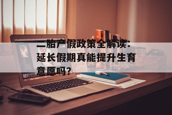 二胎产假政策全解读：延长假期真能提升生育意愿吗？-第1张图片-
