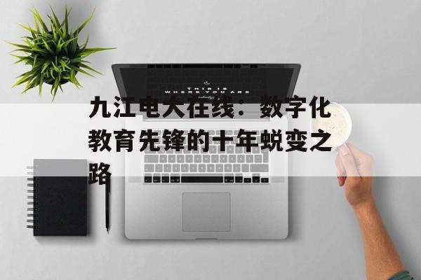 九江电大在线：数字化教育先锋的十年蜕变之路-第1张图片-