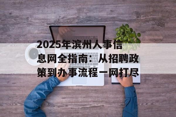 2025年滨州人事信息网全指南：从招聘政策到办事流程一网打尽-第1张图片-