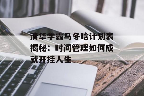 清华学霸马冬晗计划表揭秘：时间管理如何成就开挂人生-第1张图片-