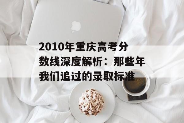 2010年重庆高考分数线深度解析：那些年我们追过的录取标准-第1张图片-