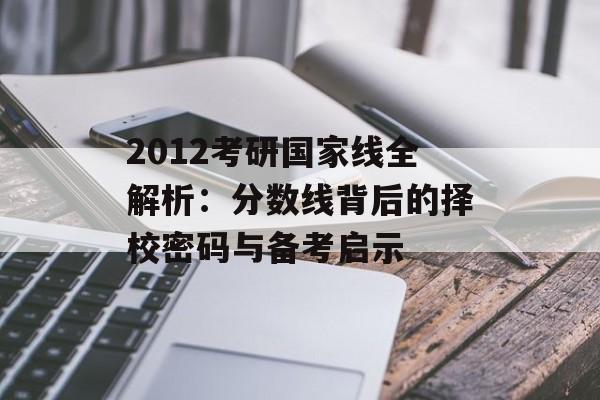 2012考研国家线全解析：分数线背后的择校密码与备考启示-第1张图片-