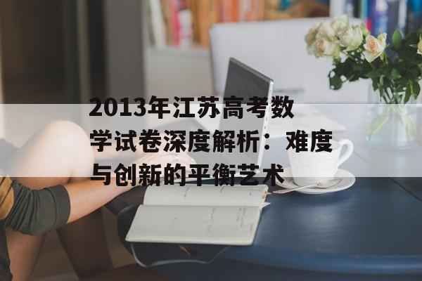 2013年江苏高考数学试卷深度解析：难度与创新的平衡艺术-第1张图片-