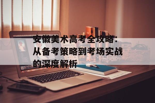 安徽美术高考全攻略：从备考策略到考场实战的深度解析-第1张图片-