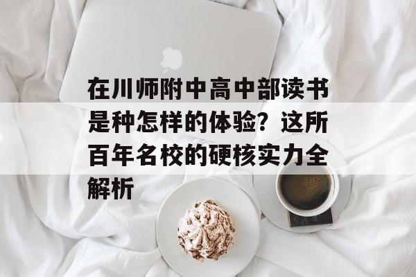 在川师附中高中部读书是种怎样的体验？这所百年名校的硬核实力全解析-第1张图片-